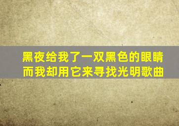 黑夜给我了一双黑色的眼睛 而我却用它来寻找光明歌曲